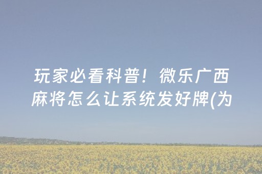 玩家必看科普！微乐广西麻将怎么让系统发好牌(为什么老是输呢)
