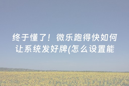 终于懂了！微乐跑得快如何让系统发好牌(怎么设置能有好牌)