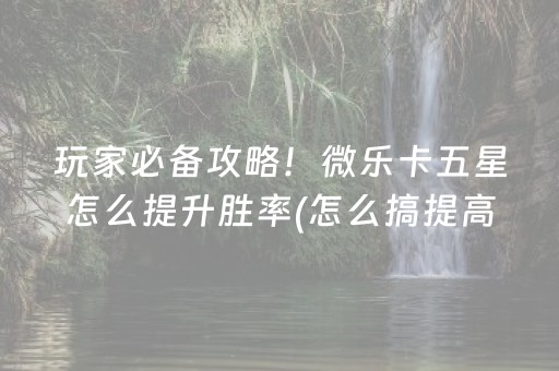 玩家必备攻略！微乐卡五星怎么提升胜率(怎么搞提高胜率)