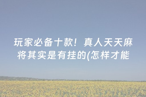 玩家必备十款！真人天天麻将其实是有挂的(怎样才能有好牌)