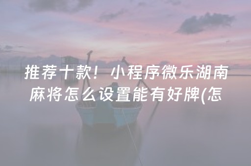 推荐十款！小程序微乐湖南麻将怎么设置能有好牌(怎样设置拿好牌)