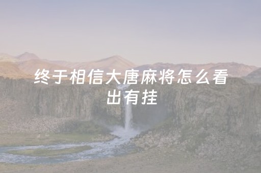 终于相信大唐麻将怎么看出有挂（大唐麻将有挂吗?怎样买挂）
