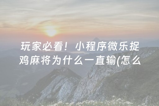玩家必看！小程序微乐捉鸡麻将为什么一直输(怎么让系统发好牌)