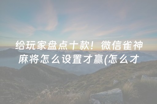 给玩家盘点十款！微信雀神麻将怎么设置才赢(怎么才能来好牌)