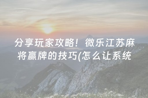 分享玩家攻略！微乐江苏麻将赢牌的技巧(怎么让系统给你发好牌)