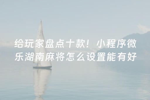给玩家盘点十款！小程序微乐湖南麻将怎么设置能有好牌(赢的技巧提高胜率)