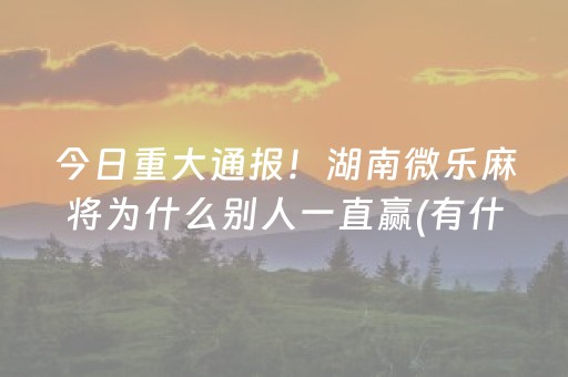 今日重大通报！湖南微乐麻将为什么别人一直赢(有什么赢的技巧)