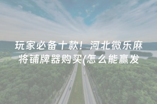 玩家必备十款！河北微乐麻将铺牌器购买(怎么能赢发牌规律)