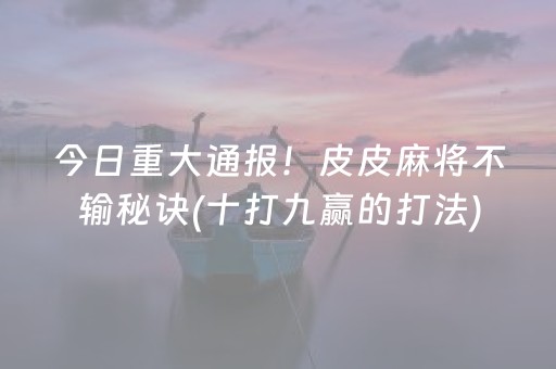 今日重大通报！皮皮麻将不输秘诀(十打九赢的打法)