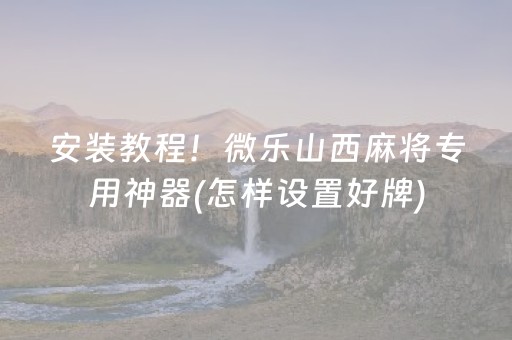 安装教程！微乐山西麻将专用神器(怎样设置好牌)