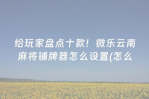 给玩家盘点十款！微乐云南麻将铺牌器怎么设置(怎么能调好牌)