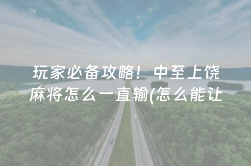 玩家必备攻略！中至上饶麻将怎么一直输(怎么能让胜率高)