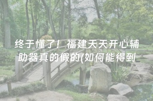 终于懂了！福建天天开心辅助器真的假的(如何能得到好牌)