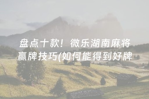 盘点十款！微乐湖南麻将赢牌技巧(如何能得到好牌)