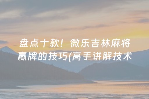 盘点十款！微乐吉林麻将赢牌的技巧(高手讲解技术)