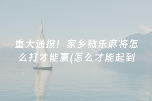 重大通报！家乡微乐麻将怎么打才能赢(怎么才能起到好牌)