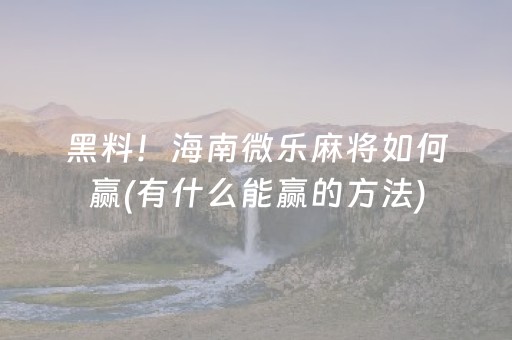黑料！海南微乐麻将如何赢(有什么能赢的方法)