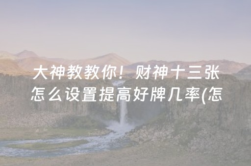 大神教教你！财神十三张怎么设置提高好牌几率(怎样才能有好牌)