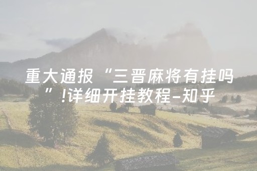 重大通报“三晋麻将有挂吗”!详细开挂教程-知乎