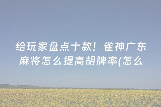 给玩家盘点十款！雀神广东麻将怎么提高胡牌率(怎么才能常赢)