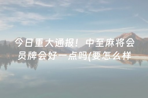 今日重大通报！中至麻将会员牌会好一点吗(要怎么样拿到好牌)
