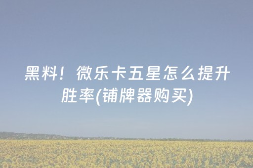 黑料！微乐卡五星怎么提升胜率(铺牌器购买)