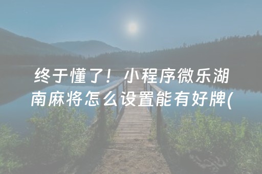终于懂了！小程序微乐湖南麻将怎么设置能有好牌(怎样赢的几率大)