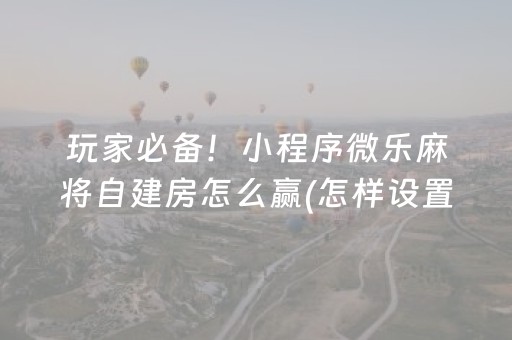 玩家必备！小程序微乐麻将自建房怎么赢(怎样设置拿好牌)