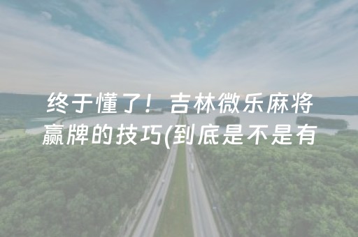 终于懂了！吉林微乐麻将赢牌的技巧(到底是不是有挂)