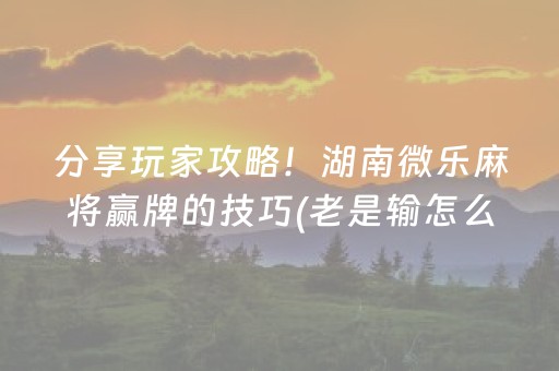 分享玩家攻略！湖南微乐麻将赢牌的技巧(老是输怎么办)