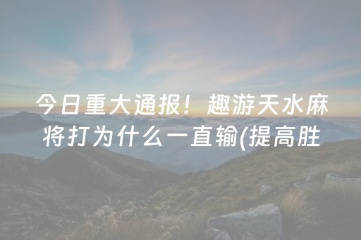 今日重大通报！趣游天水麻将打为什么一直输(提高胜率的方法)