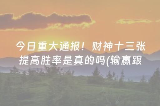 今日重大通报！财神十三张提高胜率是真的吗(输赢跟系统有关系吗)