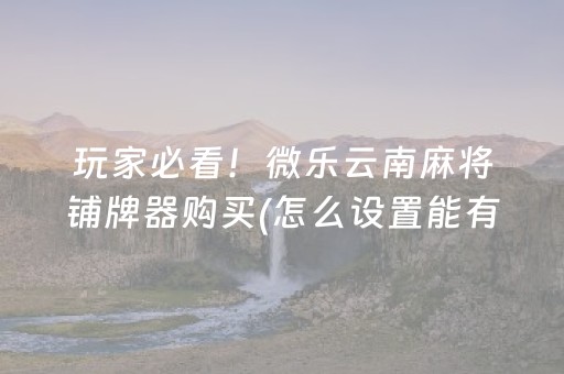玩家必看！微乐云南麻将铺牌器购买(怎么设置能有好牌)