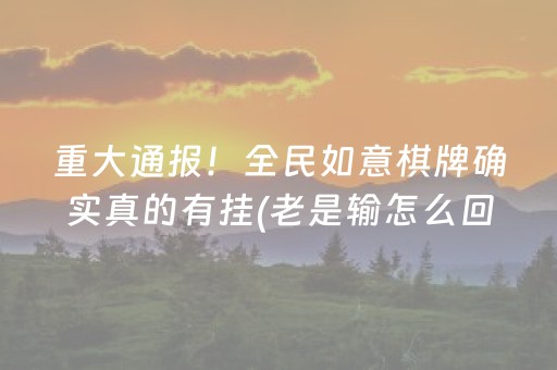 重大通报！全民如意棋牌确实真的有挂(老是输怎么回事)