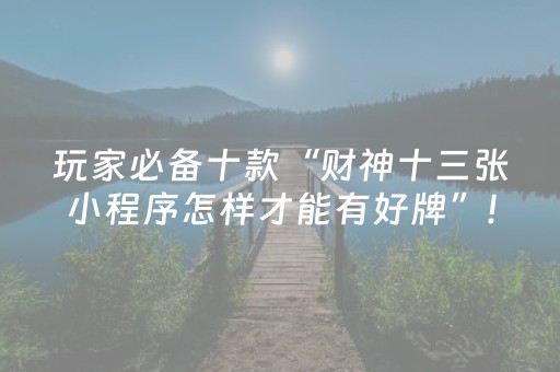 玩家必备十款“财神十三张小程序怎样才能有好牌”!专业师傅带你一起了解（详细教程）-知乎