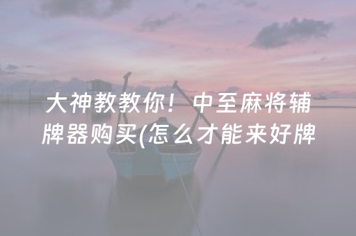 大神教教你！中至麻将辅牌器购买(怎么才能来好牌)