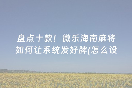 盘点十款！微乐海南麻将如何让系统发好牌(怎么设置才能赢)