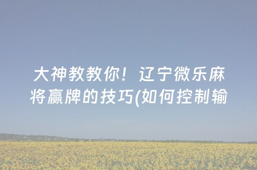 大神教教你！辽宁微乐麻将赢牌的技巧(如何控制输赢)