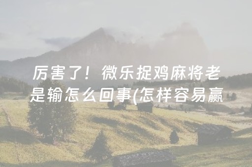 厉害了！微乐捉鸡麻将老是输怎么回事(怎样容易赢)