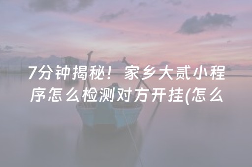 7分钟揭秘！家乡大贰小程序怎么检测对方开挂(怎么提高胡牌率)