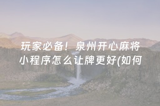 玩家必备！泉州开心麻将小程序怎么让牌更好(如何拿好牌)