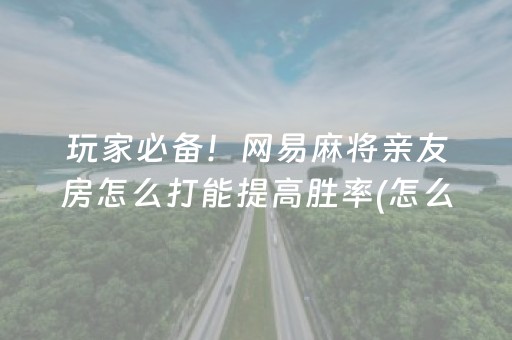 玩家必备！网易麻将亲友房怎么打能提高胜率(怎么拿好牌)