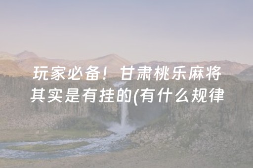 玩家必备！甘肃桃乐麻将其实是有挂的(有什么规律吗)