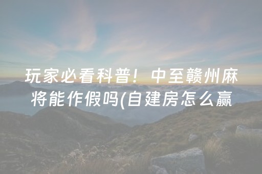 玩家必看科普！中至赣州麻将能作假吗(自建房怎么赢)