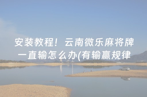 安装教程！云南微乐麻将牌一直输怎么办(有输赢规律吗)
