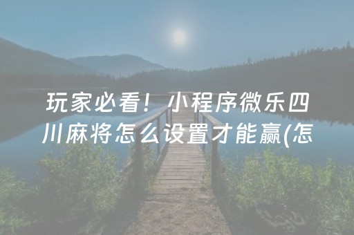 玩家必看！小程序微乐四川麻将怎么设置才能赢(怎么提手拿好牌)