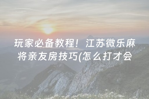 玩家必备教程！江苏微乐麻将亲友房技巧(怎么打才会赢)
