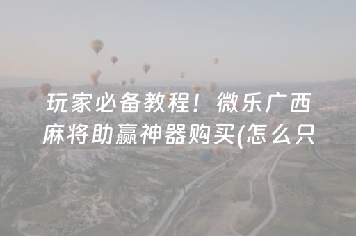 玩家必备教程！微乐广西麻将助赢神器购买(怎么只赢不输)