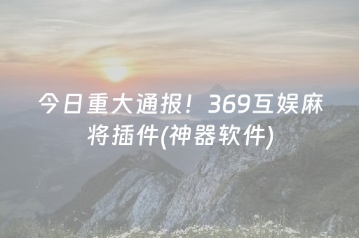 今日重大通报！369互娱麻将插件(神器软件)