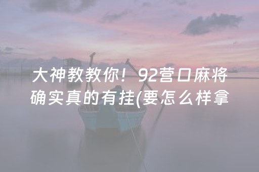 大神教教你！92营口麻将确实真的有挂(要怎么样拿到好牌)
